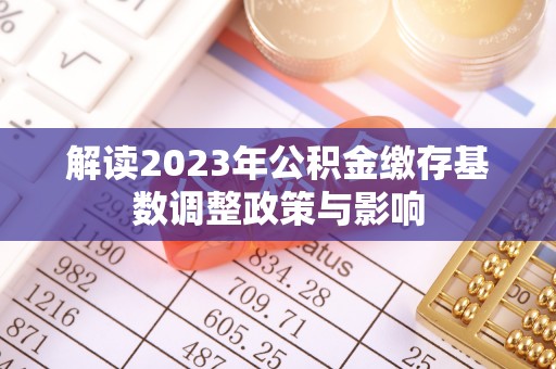 襄垣解读2023年公积金缴存基数调整政策与影响
