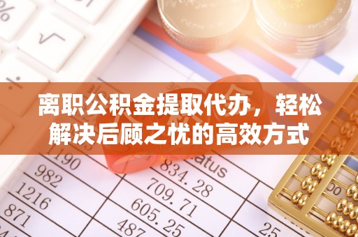 襄垣离职公积金提取代办，轻松解决后顾之忧的高效方式
