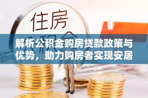 襄垣解析公积金购房贷款政策与优势，助力购房者实现安居梦想