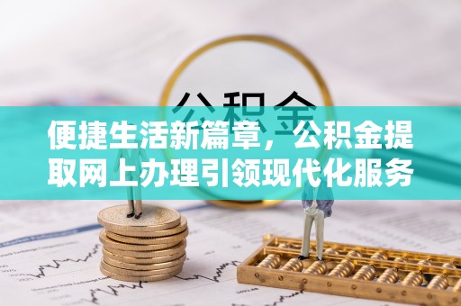 襄垣便捷生活新篇章，公积金提取网上办理引领现代化服务