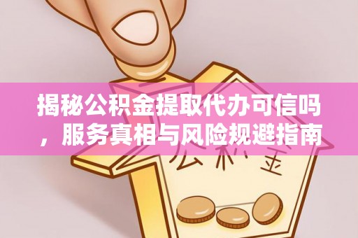 襄垣揭秘公积金提取代办可信吗，服务真相与风险规避指南