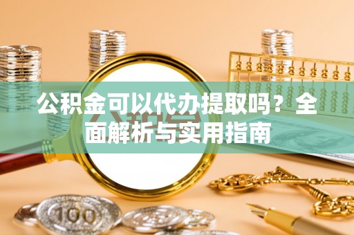 襄垣公积金可以代办提取吗？全面解析与实用指南