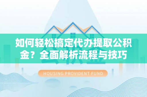 襄垣如何轻松搞定代办提取公积金？全面解析流程与技巧