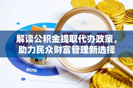 襄垣解读公积金提取代办政策，助力民众财富管理新选择