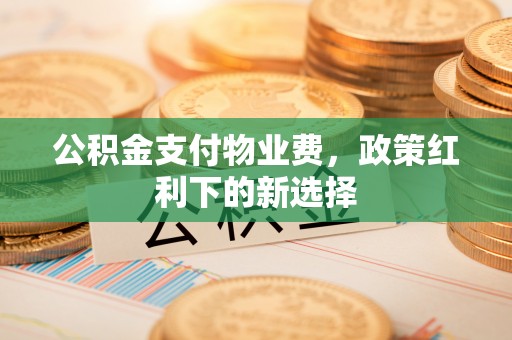 襄垣公积金支付物业费，政策红利下的新选择