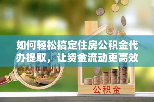 襄垣如何轻松搞定住房公积金代办提取，让资金流动更高效