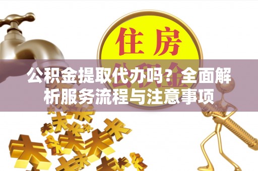 襄垣公积金提取代办吗？全面解析服务流程与注意事项