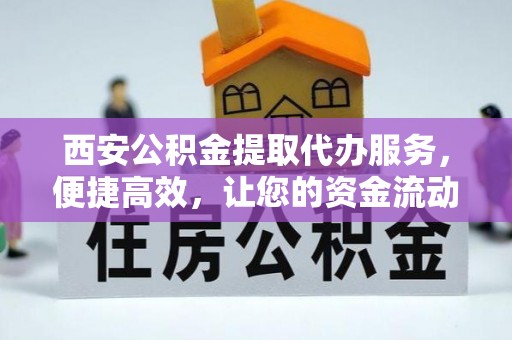 襄垣西安公积金提取代办服务，便捷高效，让您的资金流动无忧
