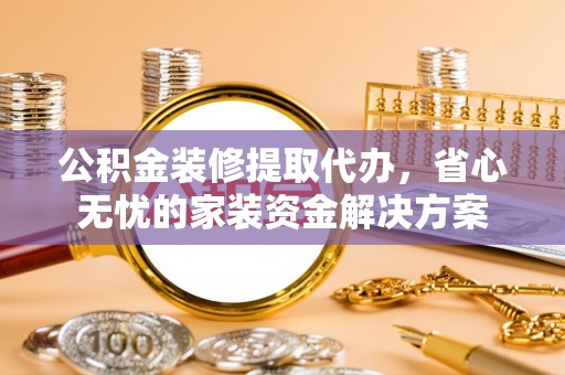 襄垣公积金装修提取代办，省心无忧的家装资金解决方案