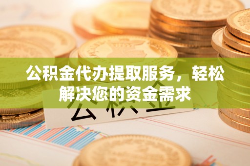 襄垣公积金代办提取服务，轻松解决您的资金需求