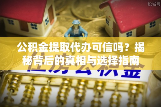 襄垣公积金提取代办可信吗？揭秘背后的真相与选择指南