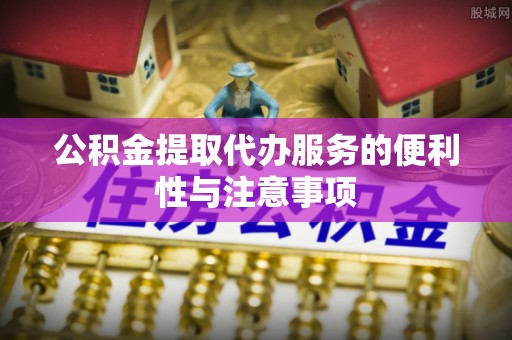 襄垣公积金提取代办服务的便利性与注意事项