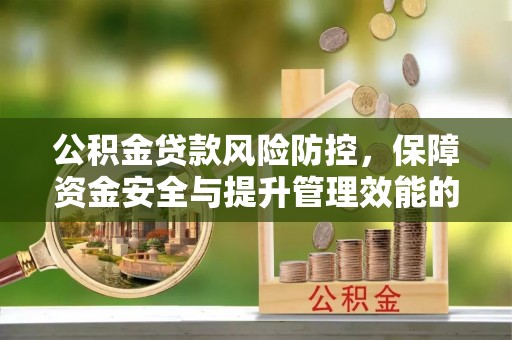 襄垣公积金贷款风险防控，保障资金安全与提升管理效能的多维度探索