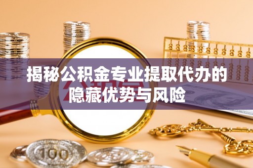 襄垣揭秘公积金专业提取代办的隐藏优势与风险