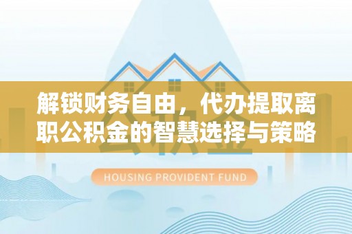 襄垣解锁财务自由，代办提取离职公积金的智慧选择与策略