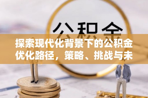 襄垣探索现代化背景下的公积金优化路径，策略、挑战与未来展望