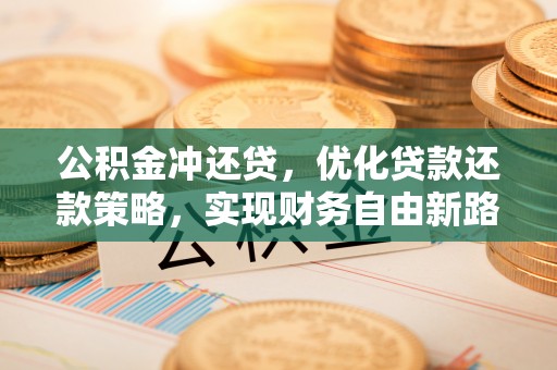 襄垣公积金冲还贷，优化贷款还款策略，实现财务自由新路径