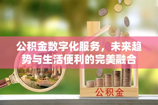 襄垣公积金数字化服务，未来趋势与生活便利的完美融合