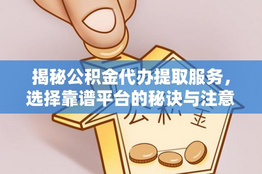 襄垣揭秘公积金代办提取服务，选择靠谱平台的秘诀与注意事项