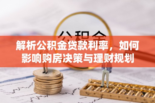 襄垣解析公积金贷款利率，如何影响购房决策与理财规划