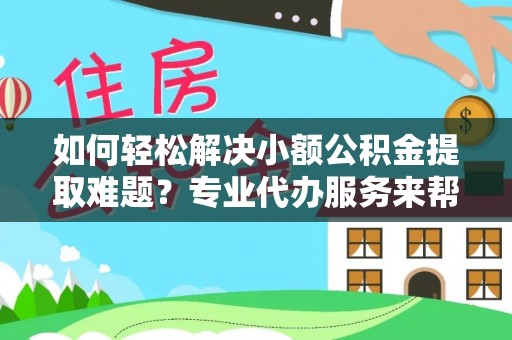 襄垣如何轻松解决小额公积金提取难题？专业代办服务来帮忙