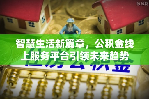 襄垣智慧生活新篇章，公积金线上服务平台引领未来趋势