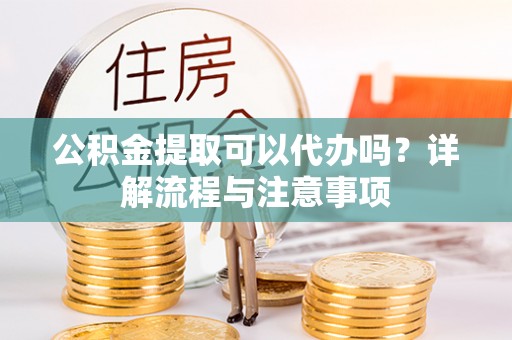 襄垣公积金提取可以代办吗？详解流程与注意事项