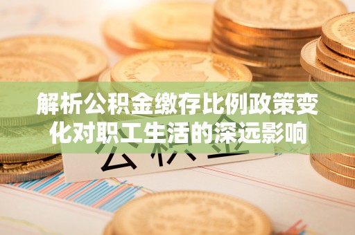 襄垣解析公积金缴存比例政策变化对职工生活的深远影响