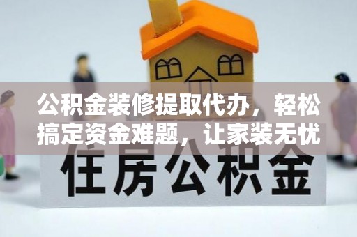 襄垣公积金装修提取代办，轻松搞定资金难题，让家装无忧