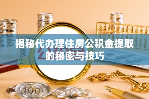 襄垣揭秘代办理住房公积金提取的秘密与技巧