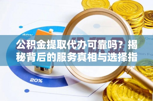 襄垣公积金提取代办可靠吗？揭秘背后的服务真相与选择指南