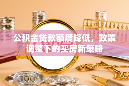 襄垣公积金贷款额度降低，政策调整下的买房新策略