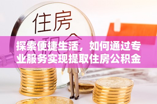 襄垣探索便捷生活，如何通过专业服务实现提取住房公积金代办