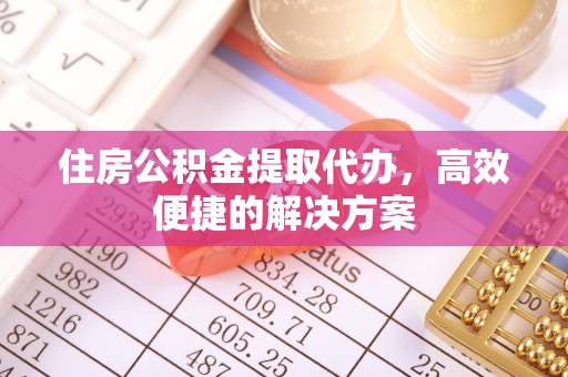 襄垣住房公积金提取代办，高效便捷的解决方案