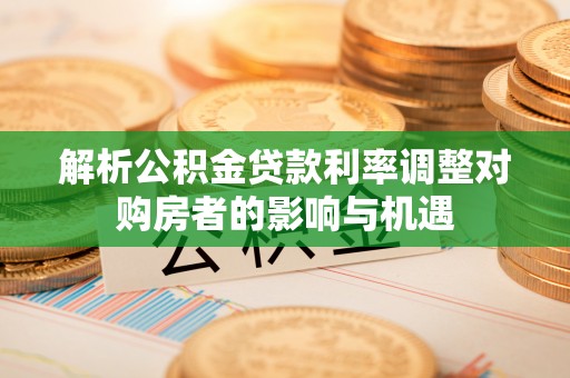 襄垣解析公积金贷款利率调整对购房者的影响与机遇