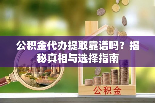 襄垣公积金代办提取靠谱吗？揭秘真相与选择指南