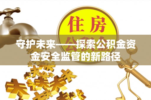 襄垣守护未来——探索公积金资金安全监管的新路径