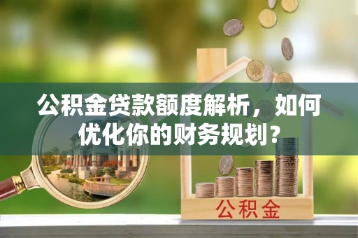 襄垣公积金贷款额度解析，如何优化你的财务规划？