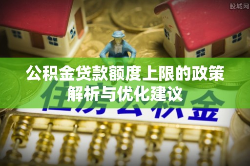 襄垣公积金贷款额度上限的政策解析与优化建议