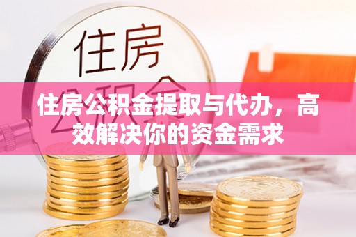 襄垣住房公积金提取与代办，高效解决你的资金需求