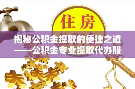 襄垣揭秘公积金提取的便捷之道——公积金专业提取代办服务解析