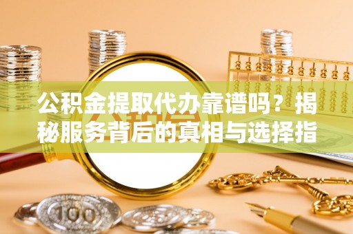 襄垣公积金提取代办靠谱吗？揭秘服务背后的真相与选择指南