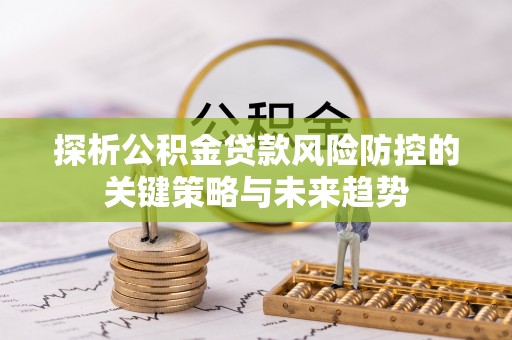 襄垣探析公积金贷款风险防控的关键策略与未来趋势