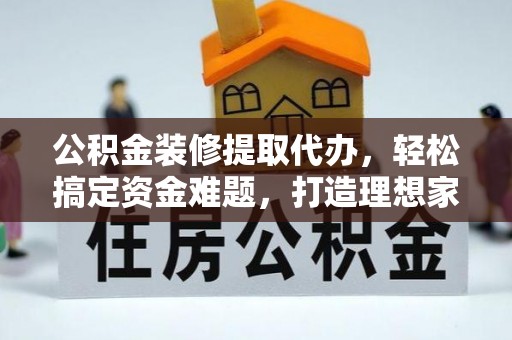 襄垣公积金装修提取代办，轻松搞定资金难题，打造理想家居