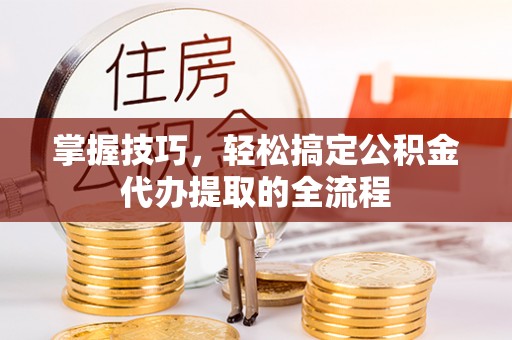 襄垣掌握技巧，轻松搞定公积金代办提取的全流程
