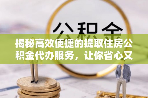襄垣揭秘高效便捷的提取住房公积金代办服务，让你省心又省力