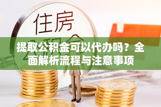 襄垣提取公积金可以代办吗？全面解析流程与注意事项