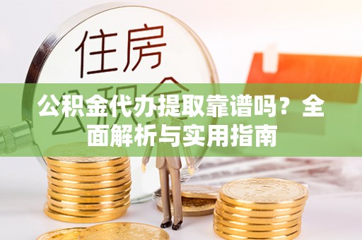 襄垣公积金代办提取靠谱吗？全面解析与实用指南