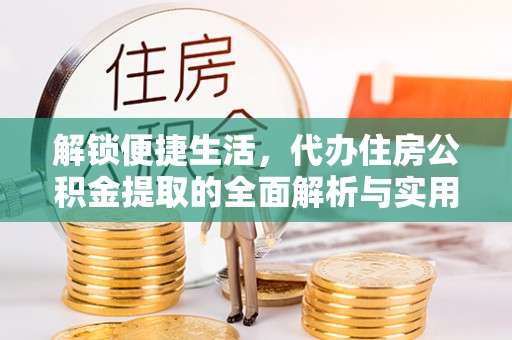 襄垣解锁便捷生活，代办住房公积金提取的全面解析与实用指南