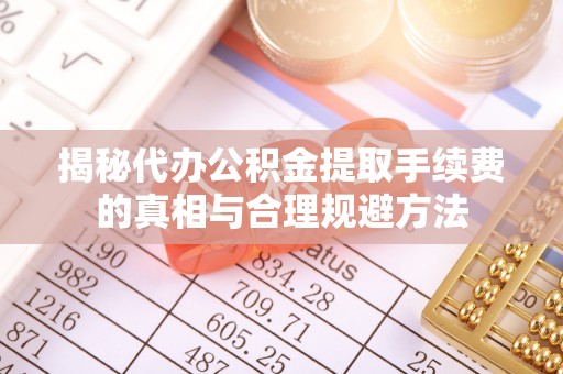襄垣揭秘代办公积金提取手续费的真相与合理规避方法